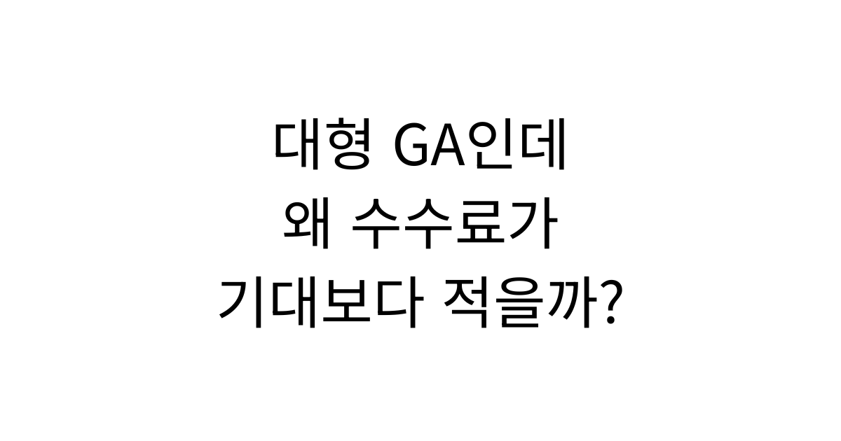 대형 GA인데도 수수료가 기대보다 적은 이유